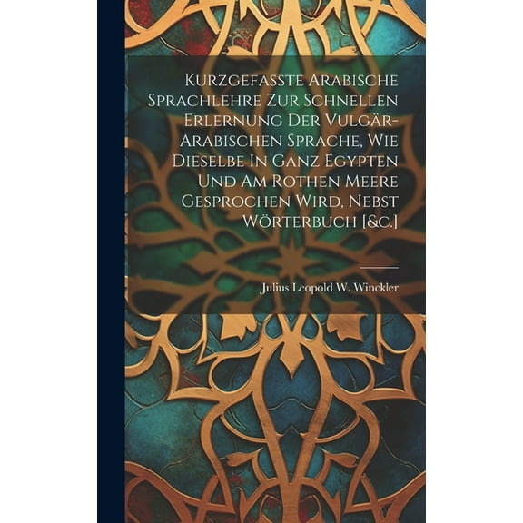Kurzgefasste Arabische Sprachlehre Zur Schnellen Erlernung Der Vulgär-arabischen Sprache, Wie Dieselbe In Ganz Egypten Und Am Rothen Meere Gesprochen Wird, Nebst Wörterbuch [&c.] (Hardcover)