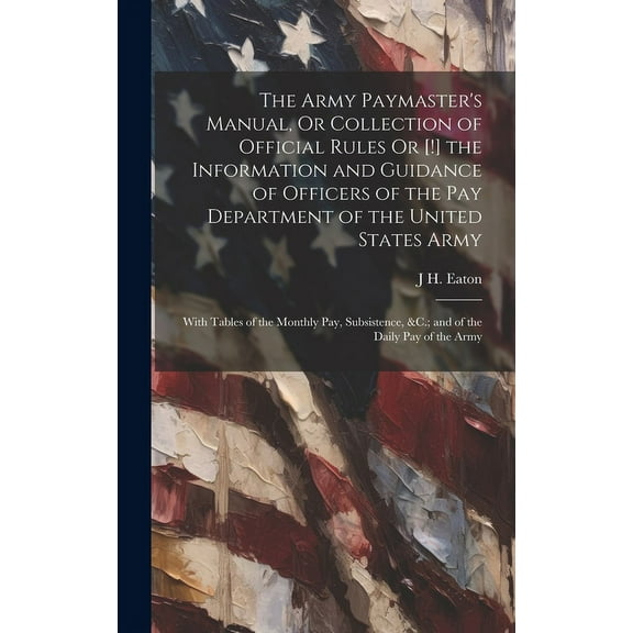 The Army Paymaster's Manual, Or Collection of Official Rules Or [!] the Information and Guidance of Officers of the Pay , (Hardcover)