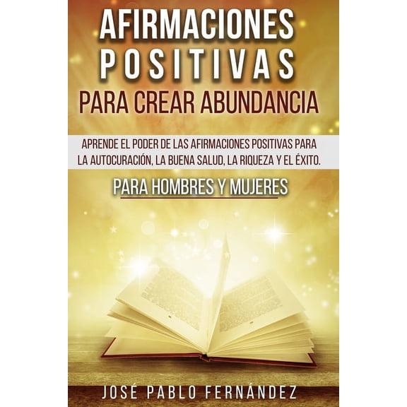 Afirmaciones Positivas Para Crear Abundancia: Aprende El Poder De Las Afirmaciones Positivas Para La Autocuración, La Buena Salud, La Riqueza Y El Éxito. Para Hombres Y Mujeres (Paperback)