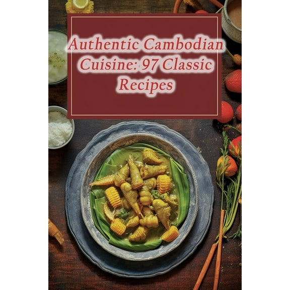 Authentic Cambodian Cuisine: 97 Classic Recipes