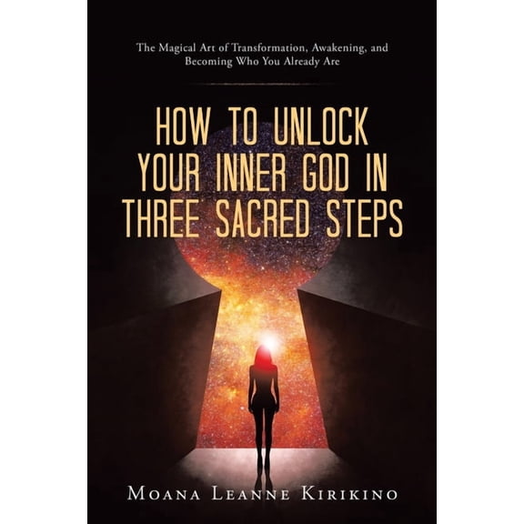 How to Unlock Your Inner God in Three Sacred Steps: The Magical Art of Transformation, Awakening, and Becoming Who You A, (Paperback)