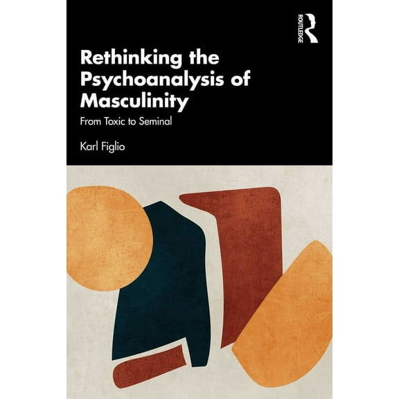 Rethinking the Psychoanalysis of Masculinity: From Toxic to Seminal, (Paperback)