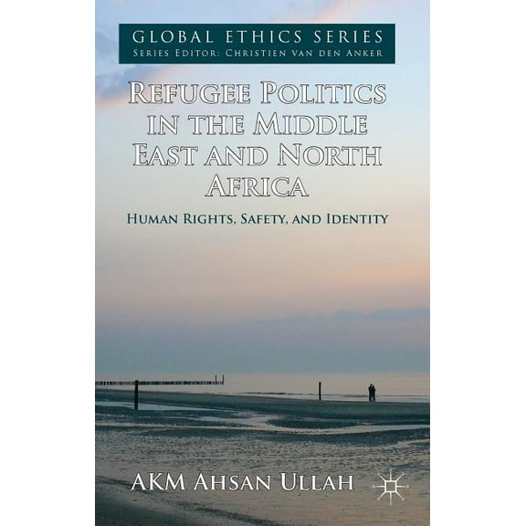 Global Ethics Refugee Politics in the Middle East and North Africa: Human Rights, Safety, and Identity, (Hardcover)