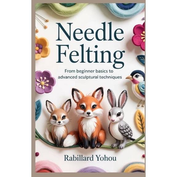 Needle Felting: From Beginner Basics to Advanced Sculptural Techniques, (Paperback)