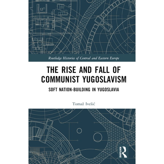 Routledge Histories of Central and Easte The Rise and Fall of Communist Yugoslavism: Soft Nation-Building in Yugoslavia, (Hardcover)