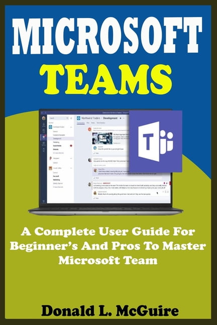 Microsoft Teams : A Complete User Guide For Beginner And Pros To Master ...