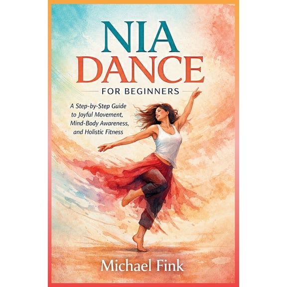 Nia Dance for Beginners: A Step-by-Step Guide to Joyful Movement, Mind-Body Awareness, and Holistic Fitness, (Paperback)