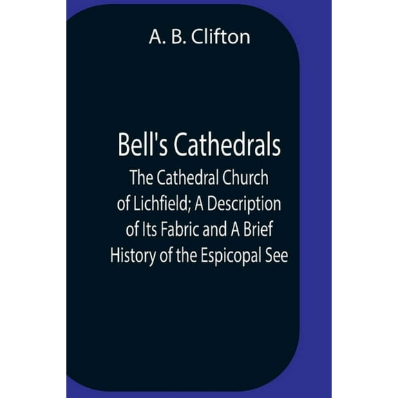 Bell'S Cathedrals; The Cathedral Church Of Lichfield; A Description Of Its Fabric And A Brief History Of The Espicopal S, (Paperback)