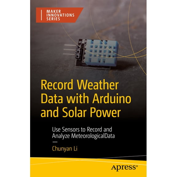 Maker Innovations Record Weather Data with Arduino and Solar Power: Use Sensors to Record and Analyze Meteorological Data, (Paperback)