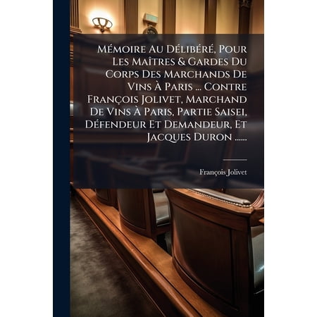 Mémoire Au Délibéré Pour Les Maîtres & Gardes Du Corps Des Marchands De Vins À Paris ... Contre François Jolivet Marchand De Vins À Paris Partie Saisei Défendeur Et Demandeur Et Jacques Duron ...... (Paperback)