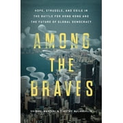 Among the Braves : Hope, Struggle, and Exile in the Battle for Hong Kong and the Future of Global Democracy (Hardcover)