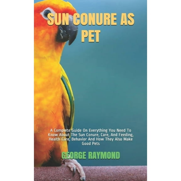 Sun Conure as Pet: A Complete Guide On Everything You Need To Know About The Sun Conure, Care, And Feeding, Health Care, Behavior And How They Also Make Good Pets (Paperback)