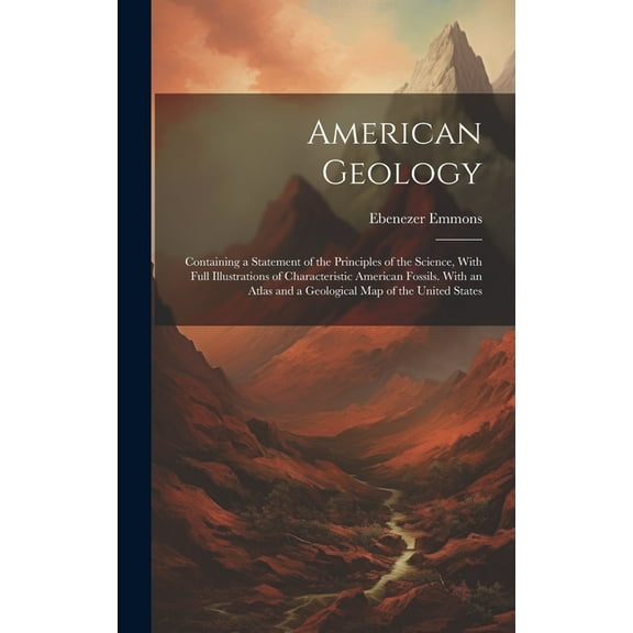 American Geology: Containing a Statement of the Principles of the Science, With Full Illustrations of Characteristic American Fossils. With an Atlas and a Geological Map of the United States (Hardcove