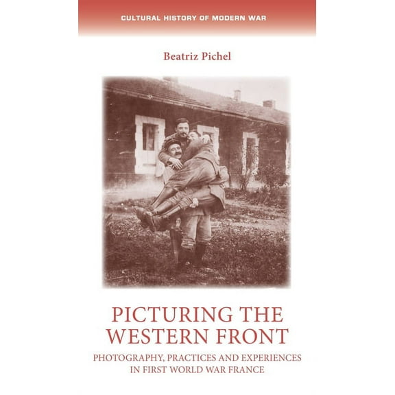 Cultural History of Modern War Picturing the Western Front: Photography, Practices and Experiences in First World War France, (Paperback)