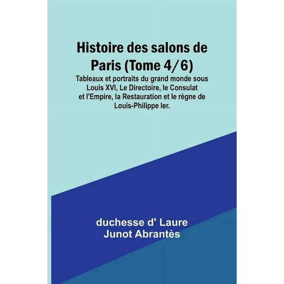Histoire des salons de Paris (Tome 4/6); Tableaux et portraits du grand monde sous Louis XVI, Le Directoire, le Consulat, (Paperback)