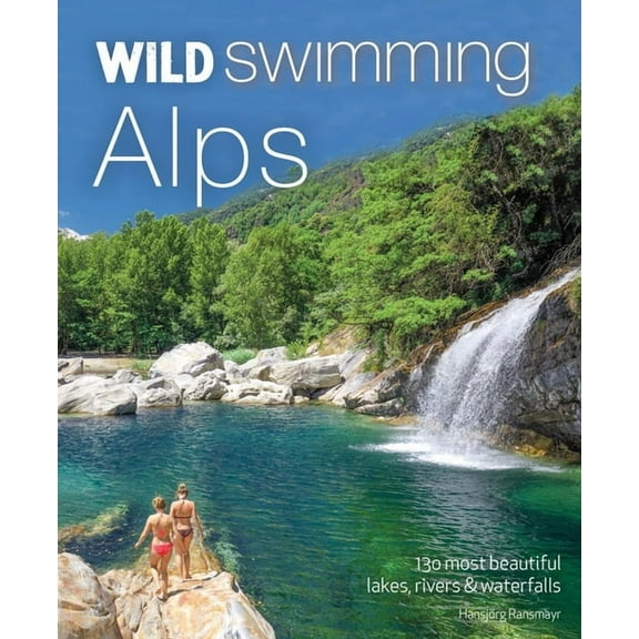 Wild Swimming Wild Swimming Alps: 130 Most Beautiful Lakes, Rivers and Waterfalls in Austria, Germany, Switzerland, Italy and Slovenia, (Paperback)