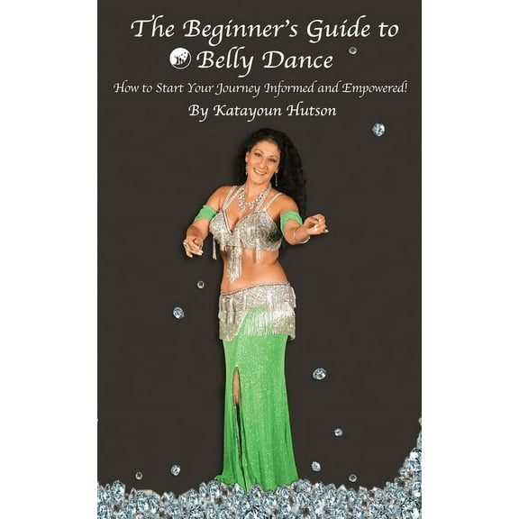 The Beginner's Guide to Belly Dance: How to Start Your Journey Informed and Empowered, (Paperback)