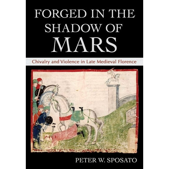 Forged in the Shadow of Mars: Chivalry and Violence in Late Medieval Florence, (Hardcover)