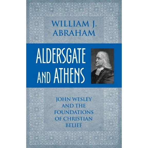 Aldersgate and Athens: John Wesley and the Foundations of Christian Belief, (Paperback)