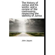 The History of Junius and His Works; And a Review of the Controversy Respecting the Identity of Juni (Hardcover)