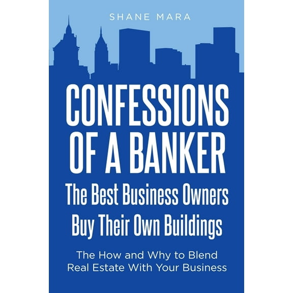 Confessions of a Banker: The Best Business Owners Buy Their Own Buildings: The How and Why to Blend Real Estate With You, (Paperback)