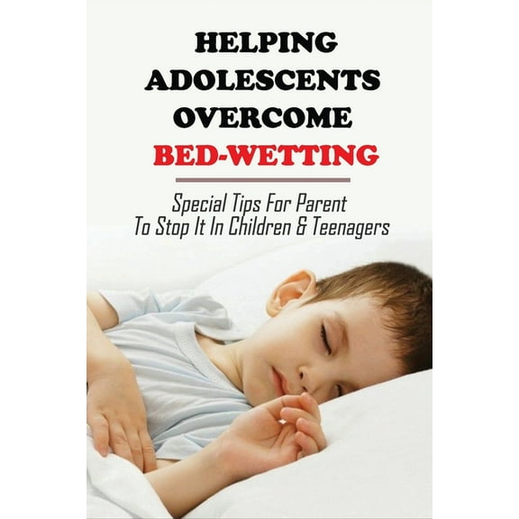 Helping Adolescents Overcome Bed-Wetting: Special Tips For Parent To Stop It In Children & Teenagers: How To Stop Bedwetting Permanently (Paperback)