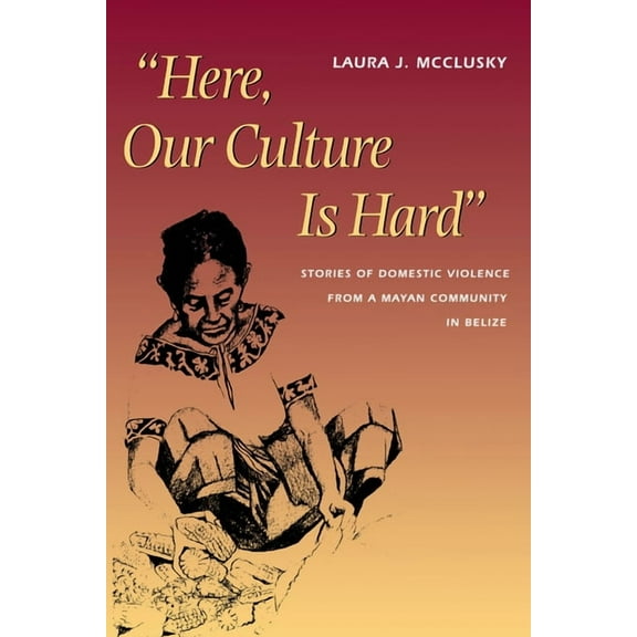 Here, Our Culture Is Hard: Stories of Domestic Violence from a Mayan Community in Belize, (Paperback)