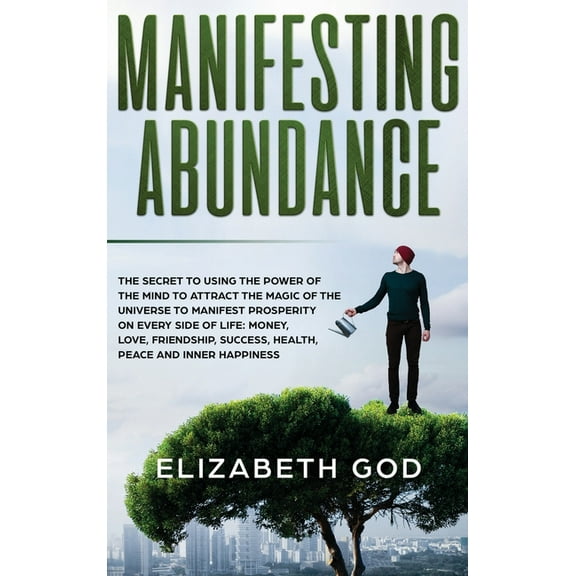 Manifesting Abundance: The Secret to Using the Power of the Mind to Attract the Magic of the Universe to Manifest Prosperity on Every Side of Life: Money, Love, Friendship, Success, Health, Peace and