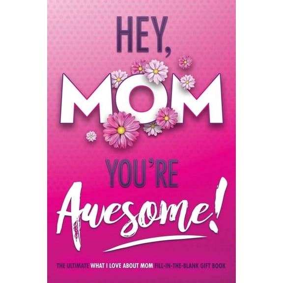 I Love You Forever Hey, Mom You're Awesome! the Ultimate What I Love about Mom Fill-In-the-Blank Gift Book: (Things I Love about You B, Book 1, (Paperback)