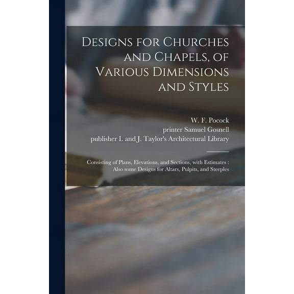 Designs for Churches and Chapels, of Various Dimensions and Styles: Consisting of Plans, Elevations, and Sections, With Estimates: Also Some Designs for Altars, Pulpits, and Steeples (Paperback)