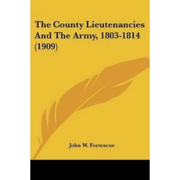 John W Fortescue The County Lieutenancies And The Army, 1803-1814 (1909) (Paperback)