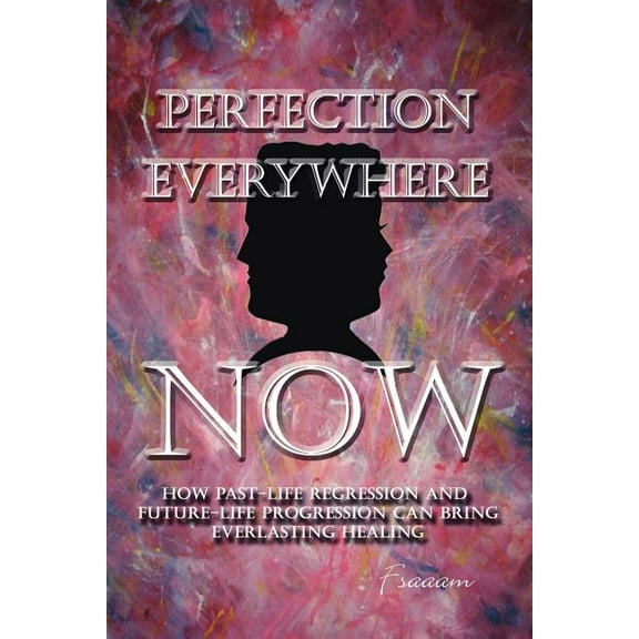 Perfection Everywhere Now: How Past-Life Regression and Future-Life Progession Can Bring Everlasting Healing, (Paperback)