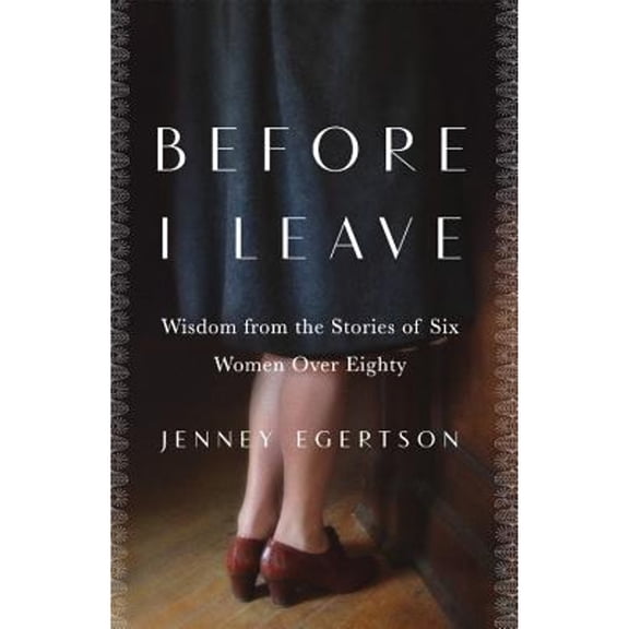 Before I Leave: Wisdom from the Stories of Six Women Over Eighty (Paperback) by Jenney Egertson