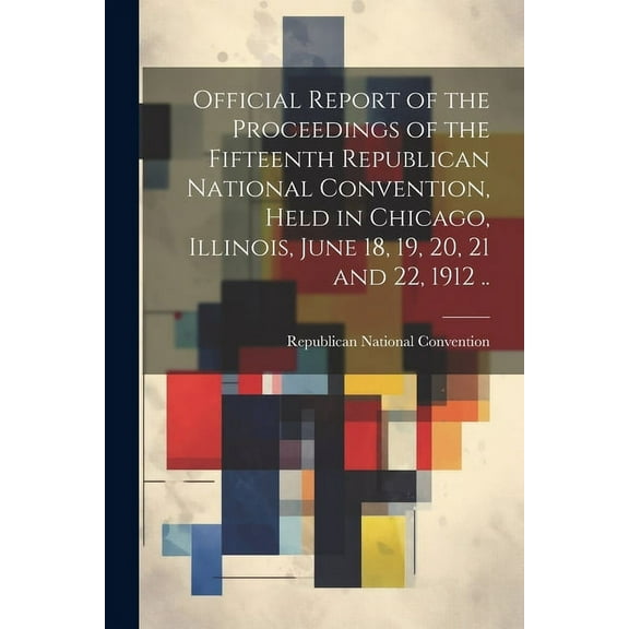 Official Report of the Proceedings of the Fifteenth Republican National Convention, Held in Chicago, Illinois, June 18, 19, 20, 21 and 22, 1912 .. (Paperback)