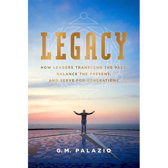 Legacy: How Leaders Transcend the Past, Balance the Present, and Serve for Generations, (Paperback)