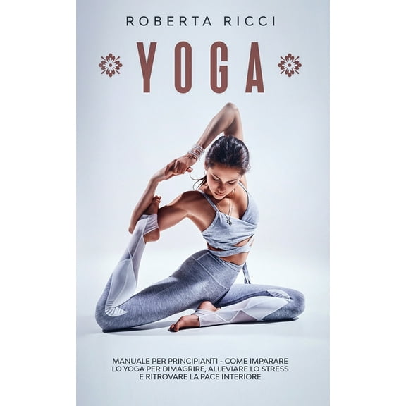 Yoga Per Principianti Yoga: Manuale Per Principianti - Come Imparare Lo Yoga Per Dimagrire, Alleviare Lo Stress e Ritrovare La Pace Interiore, Book 1, (Paperback)