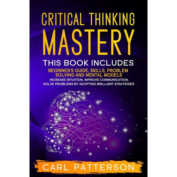 Critical Thinking Mastery: This book includes Beginner's Guide, Skills, Problem Solving and Mental Models. Increase Intu, (Paperback)
