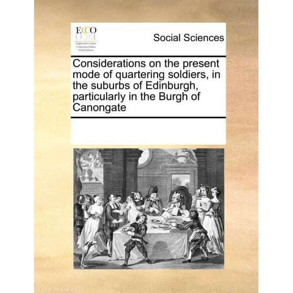 Considerations on the Present Mode of Quartering Soldiers, in the Suburbs of Edinburgh, Particularly in the Burgh of Canongate (Paperback)