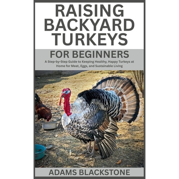 Raising Backyard Turkeys for Beginners: A Step-by-Step Guide to Keeping Healthy, Happy Turkeys at Home for Meat, Eggs, a, (Paperback)