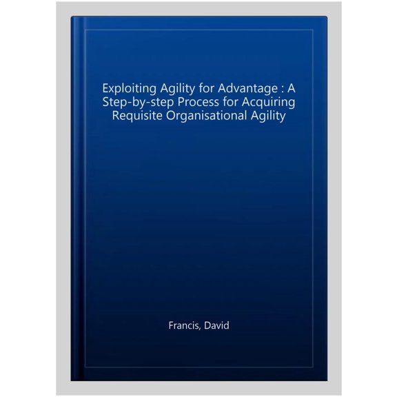 Pre-Owned Exploiting Agility for Advantage: A Step-By-Step Process for Acquiring Requisite Organisational Agility, (Paperback)