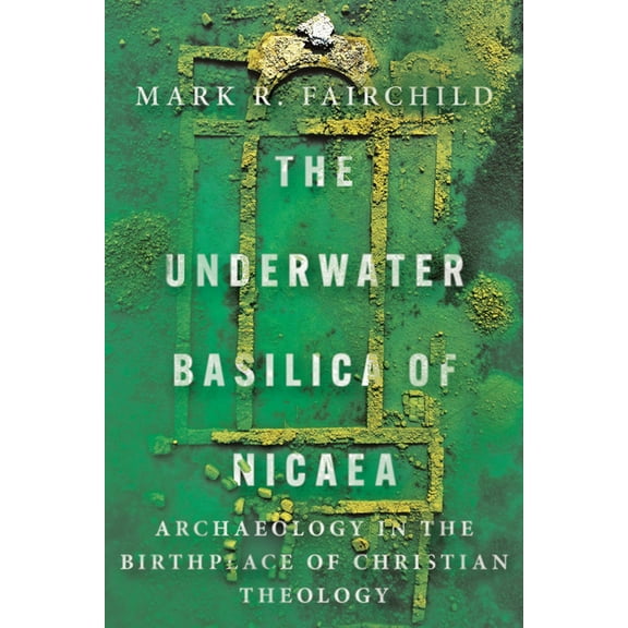 The Underwater Basilica of Nicaea: Archaeology in the Birthplace of Christian Theology, (Paperback)