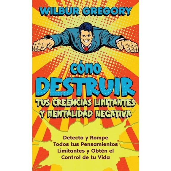 Cómo Destruir tus Creencias Limitantes y Mentalidad Negativa: Detecta y Rompe Todos tus Pensamientos Limitantes y Obtén el Control de tu Vida (Paperback)