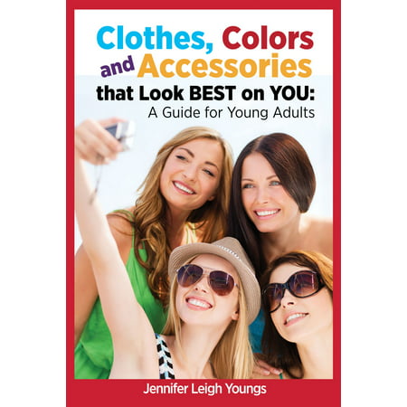 Clothes, Colors and Accessories that look BEST on YOU: A Guide for Young Adults -