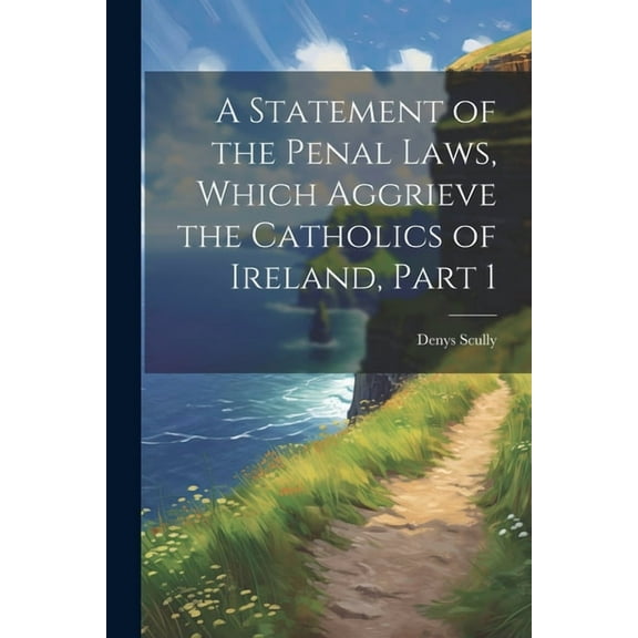 A Statement of the Penal Laws, Which Aggrieve the Catholics of Ireland, Part 1 (Paperback)