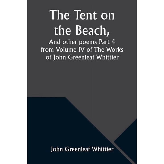 The Tent on the Beach, And other poems Part 4 from Volume IV of The Works of John Greenleaf Whittier, (Paperback)