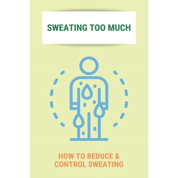 Sweating Too Much: How To Reduce & Control Sweating: Stop Excessive Sweating All Over Body, (Paperback)