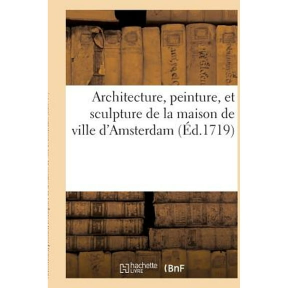 Architecture, Peinture, Et Sculpture de la Maison de Ville d'Amsterdam Représentée: En CIX Figures (Paperback) by D Mortier