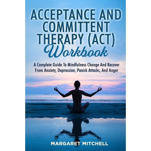 Acceptance and Committent Therapy (Act) Workbook: A Complete Guide to Mindfulness Change and Recover from Anxiety, Depre, (Paperback)