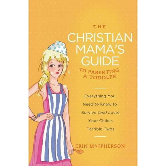 Christian Mama's Guide The Christian Mama's Guide to Parenting a Toddler: Everything You Need to Know to Survive (and Love) Your Child's Terrib, (Paperback)
