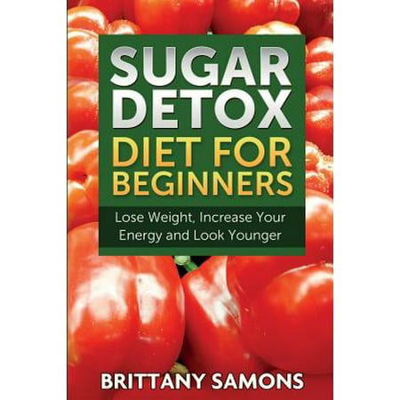 Sugar Detox Diet for Beginners (Lose Weight, Increase Your Energy and Look